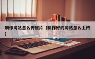 铜陵制作网站怎么传照片（制作好的网站怎么上传）