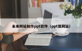 铜陵未来网站制作ppt软件（ppt做网站）