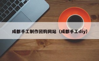 铜陵成都手工制作团购网站（成都手工diy）