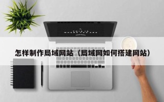 铜陵怎样制作局域网站（局域网如何搭建网站）