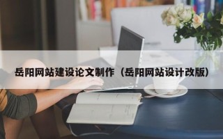 铜陵岳阳网站建设论文制作（岳阳网站设计改版）