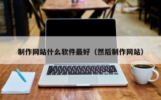 铜陵制作网站什么软件最好（然后制作网站）