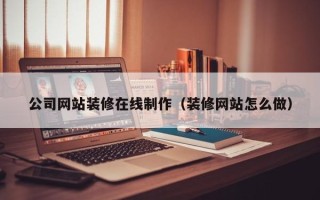 铜陵公司网站装修在线制作（装修网站怎么做）