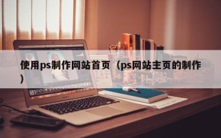 铜陵使用ps制作网站首页（ps网站主页的制作）