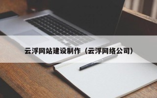 铜陵云浮网站建设制作（云浮网络公司）