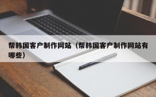 铜陵帮韩国客户制作网站（帮韩国客户制作网站有哪些）
